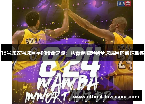 13号球衣篮球巨星的传奇之路:从青春崛起到全球瞩目的篮球偶像