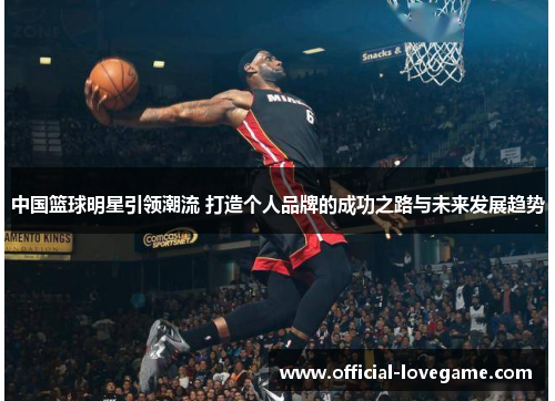 中国篮球明星引领潮流 打造个人品牌的成功之路与未来发展趋势