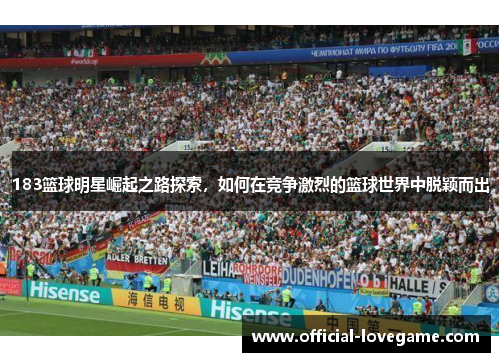 183篮球明星崛起之路探索，如何在竞争激烈的篮球世界中脱颖而出