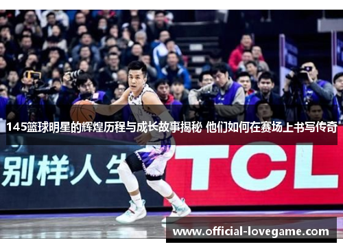 145篮球明星的辉煌历程与成长故事揭秘 他们如何在赛场上书写传奇