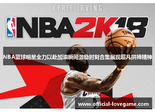 NBA篮球明星全力以赴加油瞬间激励时刻合集展现超凡拼搏精神