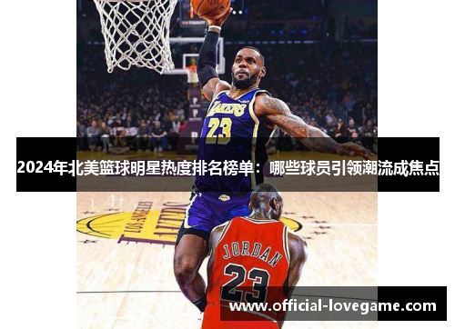 2024年北美篮球明星热度排名榜单:哪些球员引领潮流成焦点