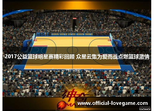 2017公益篮球明星赛精彩回顾 众星云集为爱而战点燃篮球激情