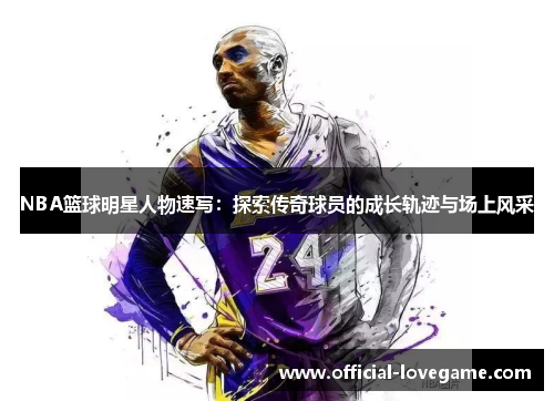 NBA篮球明星人物速写:探索传奇球员的成长轨迹与场上风采