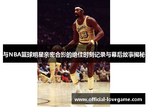 与NBA篮球明星亲密合影的绝佳时刻记录与幕后故事揭秘