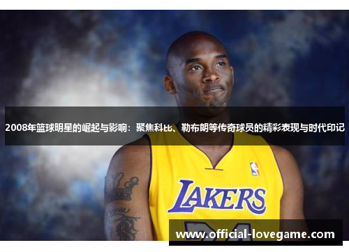 2008年篮球明星的崛起与影响:聚焦科比、勒布朗等传奇球员的精彩表现与时代印记