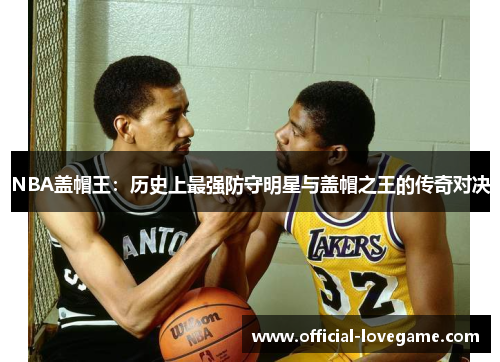 NBA盖帽王:历史上最强防守明星与盖帽之王的传奇对决