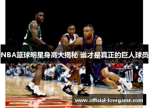 NBA篮球明星身高大揭秘 谁才是真正的巨人球员