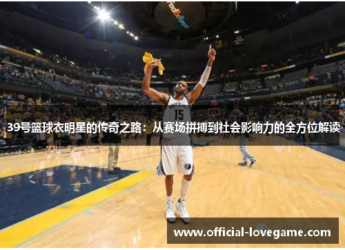 39号篮球衣明星的传奇之路:从赛场拼搏到社会影响力的全方位解读