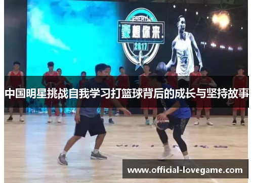 中国明星挑战自我学习打篮球背后的成长与坚持故事