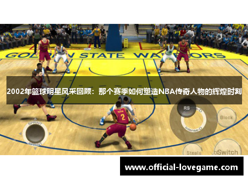 2002年篮球明星风采回顾：那个赛季如何塑造NBA传奇人物的辉煌时刻