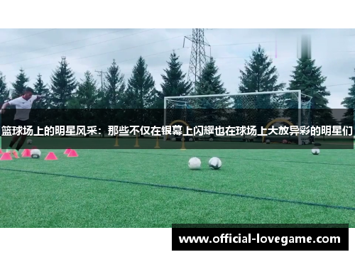 篮球场上的明星风采:那些不仅在银幕上闪耀也在球场上大放异彩的明星们