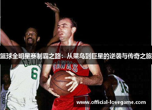 篮球全明星赛制霸之路:从菜鸟到巨星的逆袭与传奇之旅