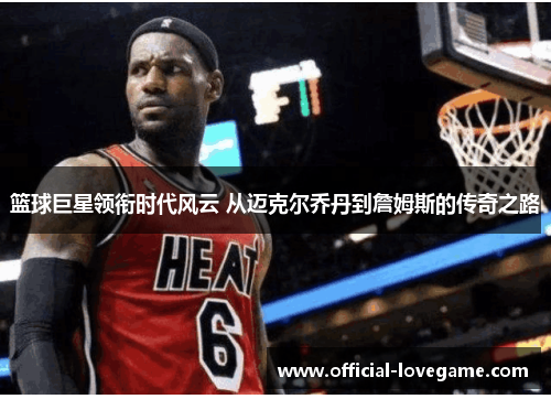 篮球巨星领衔时代风云 从迈克尔乔丹到詹姆斯的传奇之路