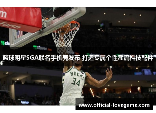 篮球明星SGA联名手机壳发布 打造专属个性潮流科技配件