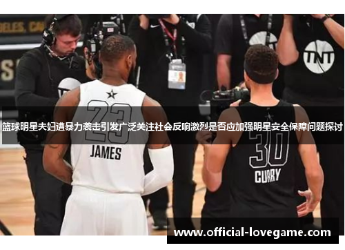篮球明星夫妇遭暴力袭击引发广泛关注社会反响激烈是否应加强明星安全保障问题探讨