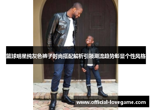篮球明星纯灰色裤子时尚搭配解析引领潮流趋势彰显个性风格
