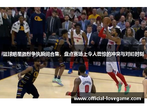 篮球明星激烈争执瞬间合集,盘点赛场上令人震惊的冲突与对峙时刻