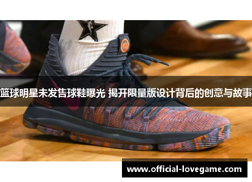 篮球明星未发售球鞋曝光 揭开限量版设计背后的创意与故事