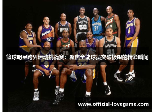 篮球明星跨界运动挑战赛：聚焦全能球员突破极限的精彩瞬间