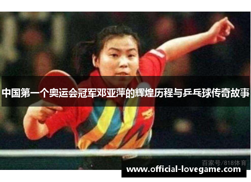 中国第一个奥运会冠军邓亚萍的辉煌历程与乒乓球传奇故事