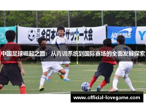 中国足球崛起之路:从青训系统到国际赛场的全面发展探索