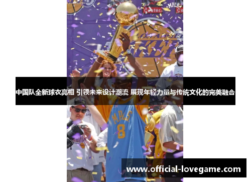 中国队全新球衣亮相 引领未来设计潮流 展现年轻力量与传统文化的完美融合