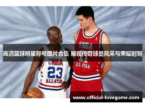 高清篮球明星称号图片合集 展现传奇球员风采与荣耀时刻
