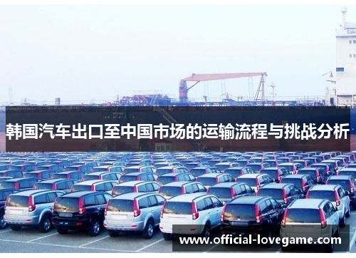 韩国汽车出口至中国市场的运输流程与挑战分析