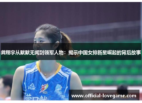 龚翔宇从默默无闻到领军人物：揭示中国女排新星崛起的背后故事