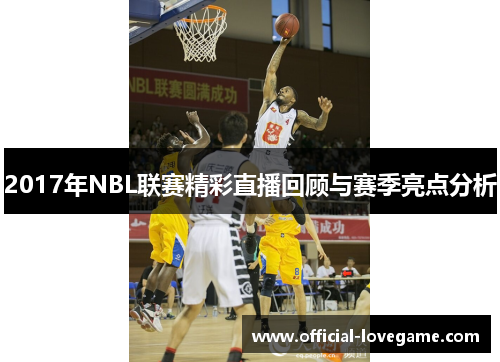 2017年NBL联赛精彩直播回顾与赛季亮点分析