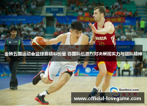 金砖五国运动会篮球赛精彩纷呈 各国队伍激烈对决展现实力与团队精神
