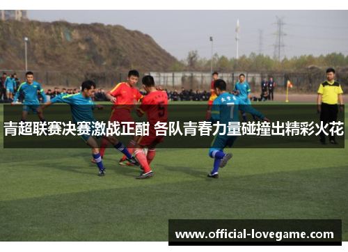 青超联赛决赛激战正酣 各队青春力量碰撞出精彩火花